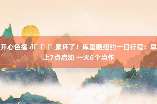 开心色播 😛累坏了！库里晒纽约一日行程：早上7点启动 一天6个当作