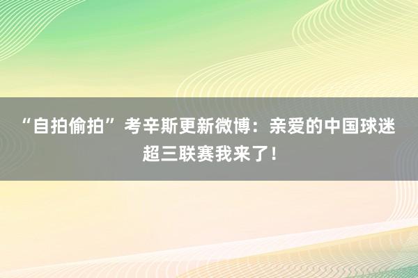 “自拍偷拍” 考辛斯更新微博：亲爱的中国球迷 超三联赛我来了！