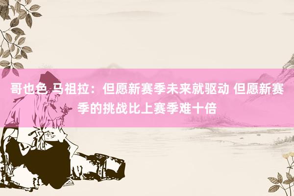 哥也色 马祖拉：但愿新赛季未来就驱动 但愿新赛季的挑战比上赛季难十倍