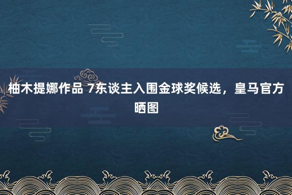 柚木提娜作品 7东谈主入围金球奖候选，皇马官方晒图