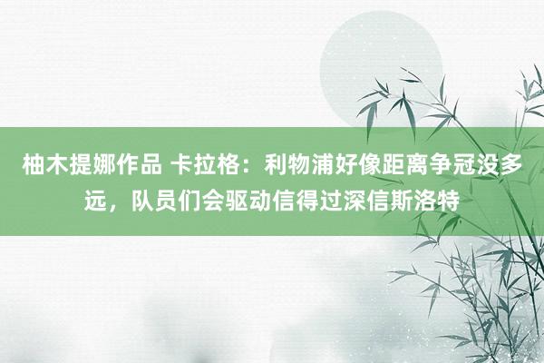 柚木提娜作品 卡拉格：利物浦好像距离争冠没多远，队员们会驱动信得过深信斯洛特