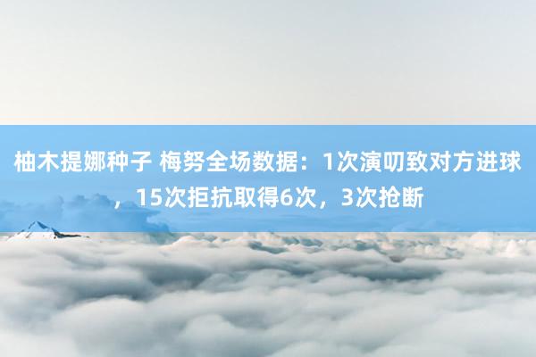 柚木提娜种子 梅努全场数据：1次演叨致对方进球，15次拒抗取得6次，3次抢断