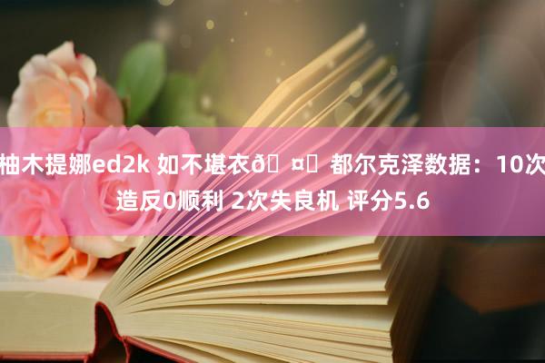 柚木提娜ed2k 如不堪衣🤕都尔克泽数据：10次造反0顺利 2次失良机 评分5.6