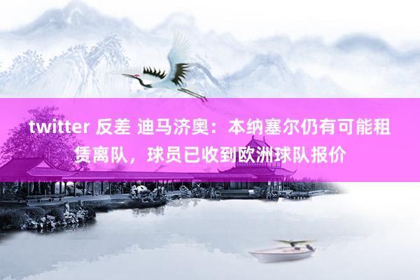 twitter 反差 迪马济奥：本纳塞尔仍有可能租赁离队，球员已收到欧洲球队报价