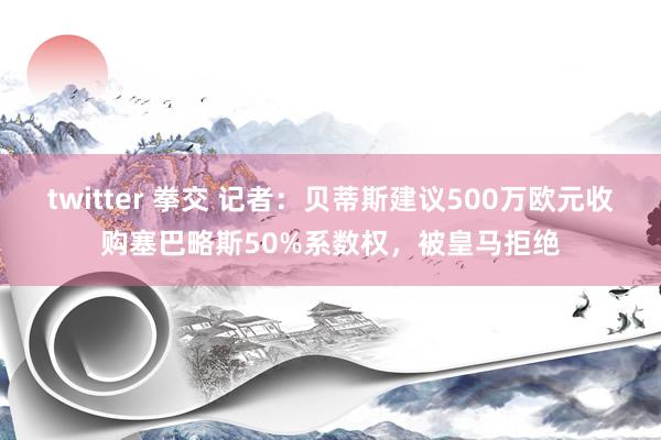 twitter 拳交 记者：贝蒂斯建议500万欧元收购塞巴略斯50%系数权，被皇马拒绝