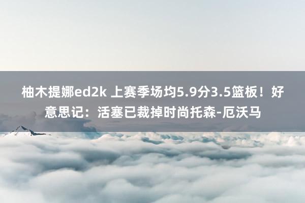 柚木提娜ed2k 上赛季场均5.9分3.5篮板！好意思记：活塞已裁掉时尚托森-厄沃马