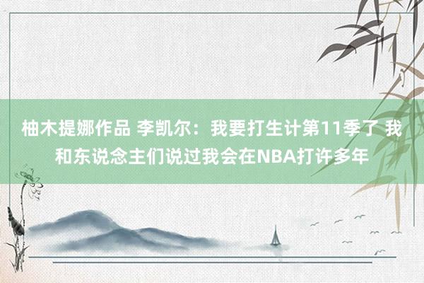 柚木提娜作品 李凯尔：我要打生计第11季了 我和东说念主们说过我会在NBA打许多年
