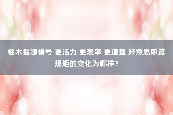 柚木提娜番号 更活力 更表率 更道理 好意思职篮规矩的变化为哪样？