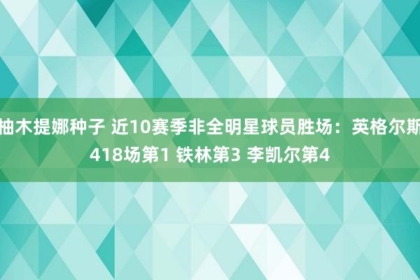 柚木提娜种子 近10赛季非全明星球员胜场：英格尔斯418场第1 铁林第3 李凯尔第4