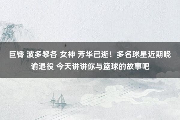 巨臀 波多黎各 女神 芳华已逝！多名球星近期晓谕退役 今天讲讲你与篮球的故事吧