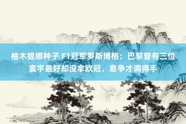 柚木提娜种子 F1冠军罗斯博格：巴黎曾有三位寰宇最好却没拿欧冠，息争才调得手