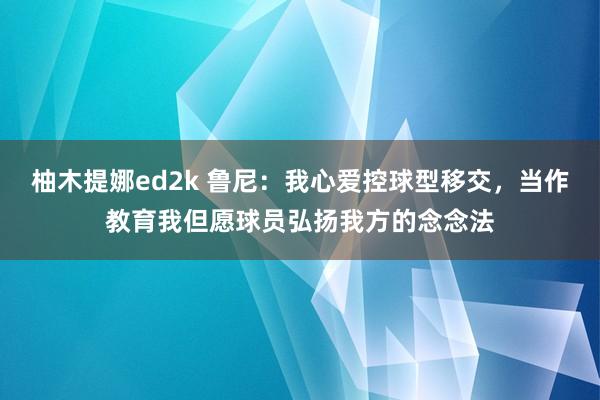 柚木提娜ed2k 鲁尼：我心爱控球型移交，当作教育我但愿球员弘扬我方的念念法