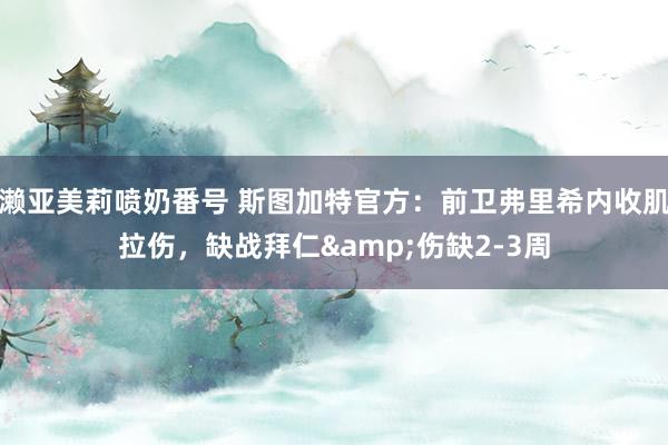 濑亚美莉喷奶番号 斯图加特官方：前卫弗里希内收肌拉伤，缺战拜仁&伤缺2-3周