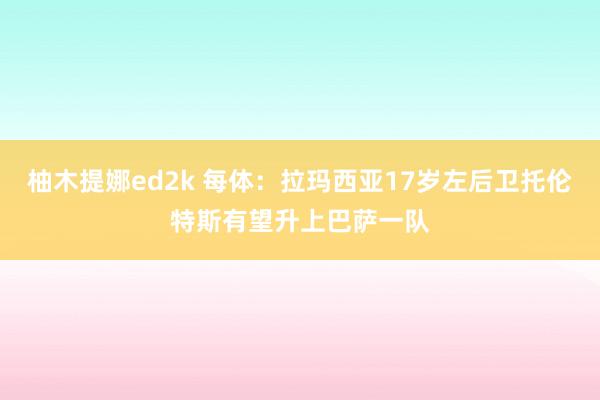柚木提娜ed2k 每体：拉玛西亚17岁左后卫托伦特斯有望升上巴萨一队