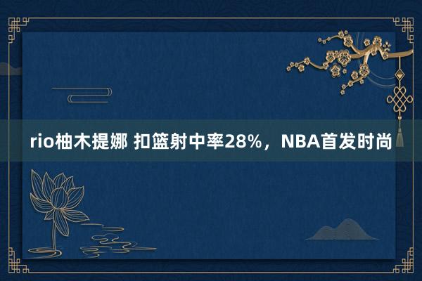 rio柚木提娜 扣篮射中率28%，NBA首发时尚