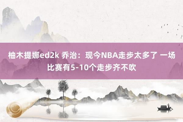 柚木提娜ed2k 乔治：现今NBA走步太多了 一场比赛有5-10个走步齐不吹