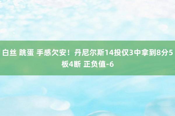 白丝 跳蛋 手感欠安！丹尼尔斯14投仅3中拿到8分5板4断 正负值-6
