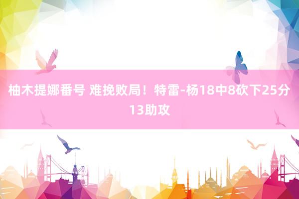 柚木提娜番号 难挽败局！特雷-杨18中8砍下25分13助攻
