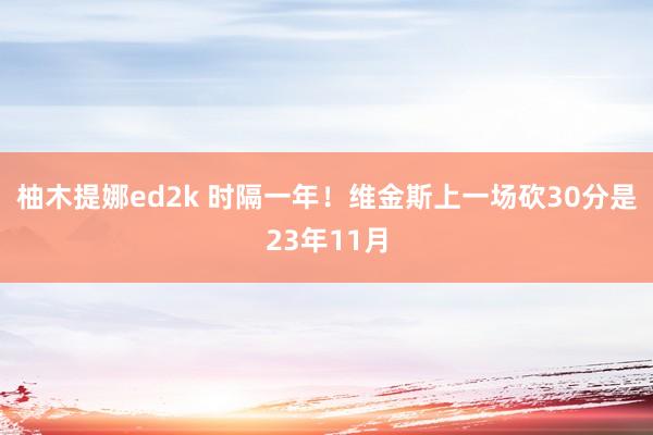 柚木提娜ed2k 时隔一年！维金斯上一场砍30分是23年11月