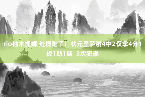 rio柚木提娜 处境难了！状元里萨谢4中2仅拿4分1板1助1断  3次犯规