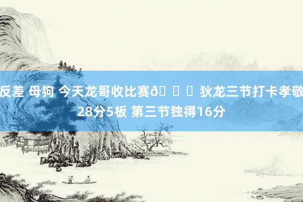 反差 母狗 今天龙哥收比赛😎狄龙三节打卡孝敬28分5板 第三节独得16分