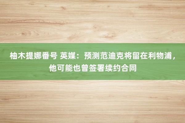 柚木提娜番号 英媒：预测范迪克将留在利物浦，他可能也曾签署续约合同
