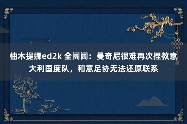 柚木提娜ed2k 全阛阓：曼奇尼很难再次捏教意大利国度队，和意足协无法还原联系