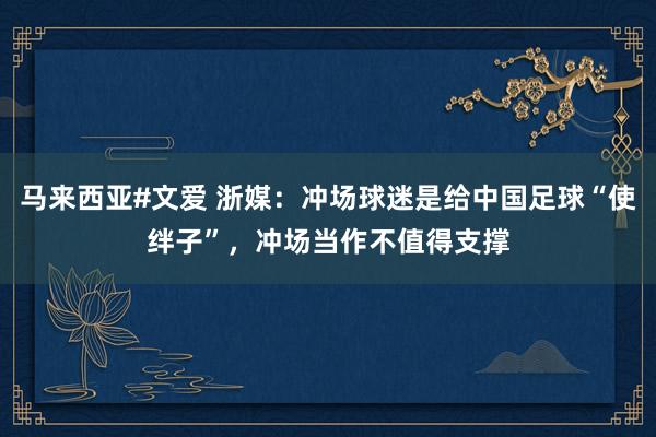 马来西亚#文爱 浙媒：冲场球迷是给中国足球“使绊子”，冲场当作不值得支撑