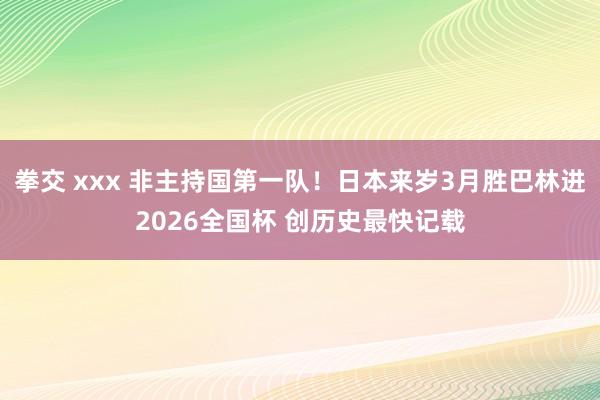 拳交 xxx 非主持国第一队！日本来岁3月胜巴林进2026全国杯 创历史最快记载