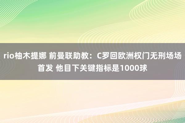 rio柚木提娜 前曼联助教：C罗回欧洲权门无刑场场首发 他目下关键指标是1000球