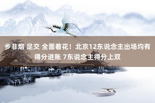 步非烟 足交 全面着花！北京12东说念主出场均有得分进账 7东说念主得分上双
