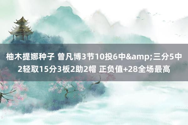 柚木提娜种子 曾凡博3节10投6中&三分5中2轻取15分3板2助2帽 正负值+28全场最高