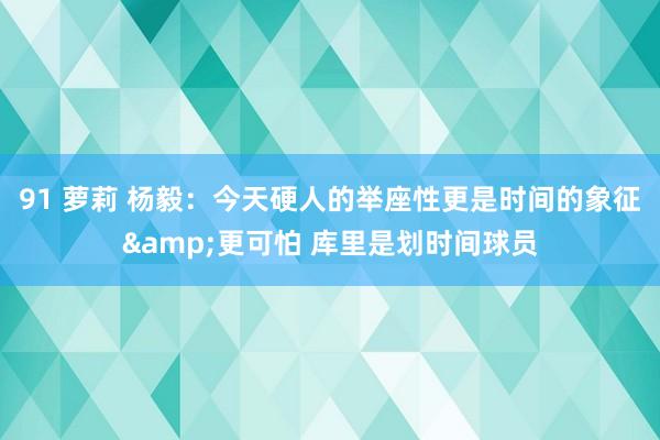 91 萝莉 杨毅：今天硬人的举座性更是时间的象征&更可怕 库里是划时间球员