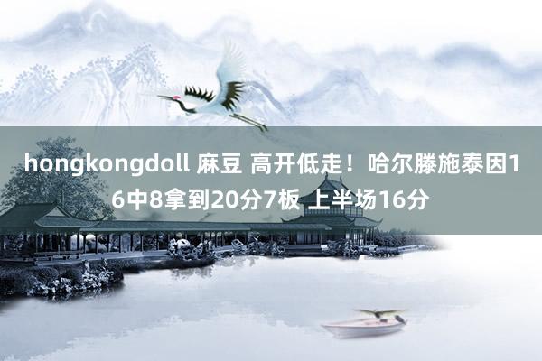 hongkongdoll 麻豆 高开低走！哈尔滕施泰因16中8拿到20分7板 上半场16分