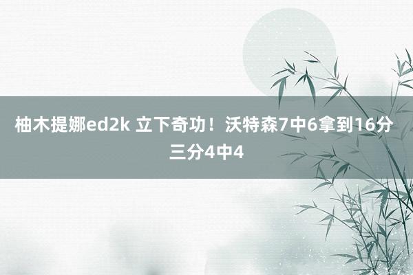 柚木提娜ed2k 立下奇功！沃特森7中6拿到16分 三分4中4