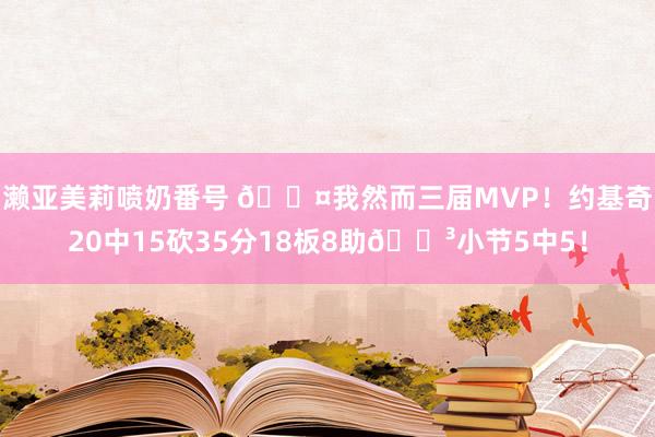 濑亚美莉喷奶番号 😤我然而三届MVP！约基奇20中15砍35分18板8助😳小节5中5！