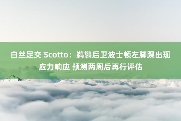 白丝足交 Scotto：鹈鹕后卫波士顿左脚踝出现应力响应 预测两周后再行评估