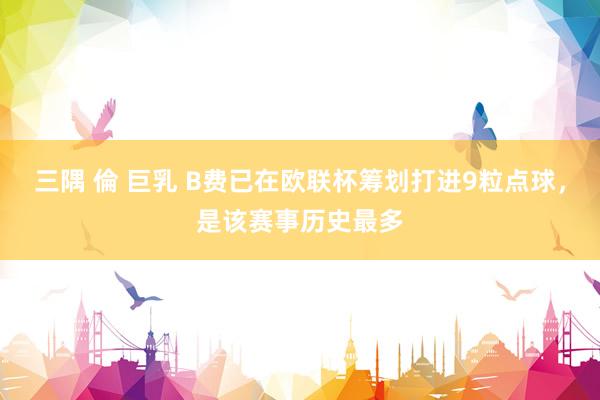 三隅 倫 巨乳 B费已在欧联杯筹划打进9粒点球，是该赛事历史最多