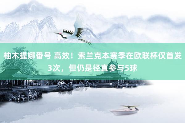 柚木提娜番号 高效！索兰克本赛季在欧联杯仅首发3次，但仍是径直参与5球
