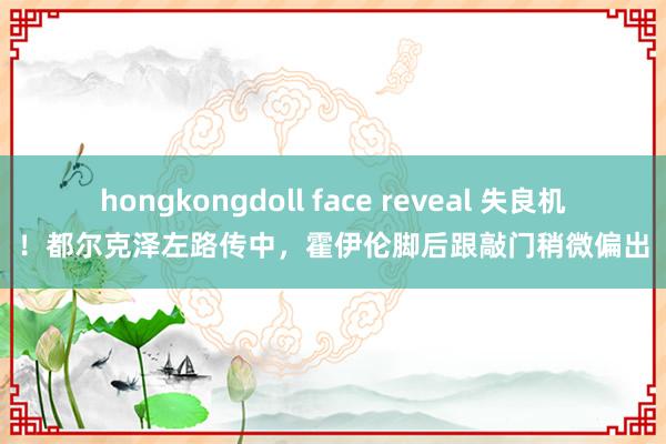 hongkongdoll face reveal 失良机！都尔克泽左路传中，霍伊伦脚后跟敲门稍微偏出