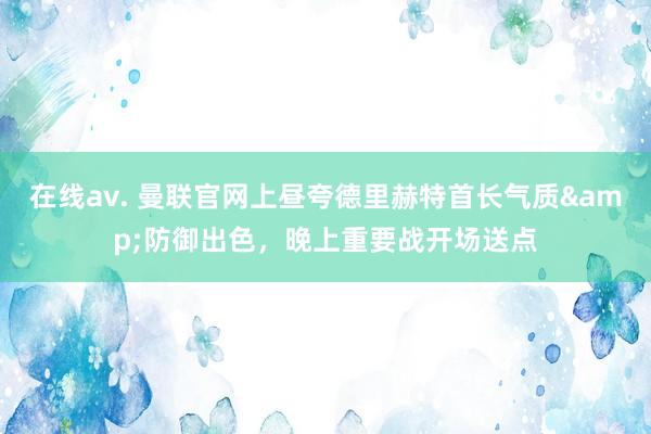 在线av. 曼联官网上昼夸德里赫特首长气质&防御出色，晚上重要战开场送点