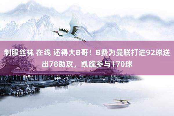 制服丝袜 在线 还得大B哥！B费为曼联打进92球送出78助攻，凯旋参与170球