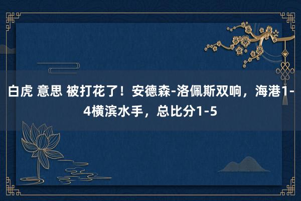 白虎 意思 被打花了！安德森-洛佩斯双响，海港1-4横滨水手，总比分1-5