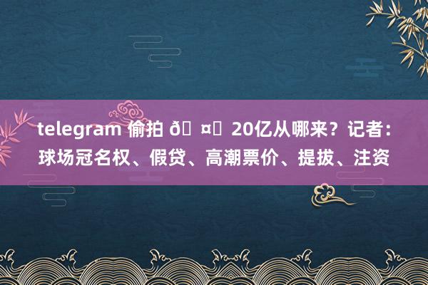 telegram 偷拍 🤔20亿从哪来？记者：球场冠名权、假贷、高潮票价、提拔、注资