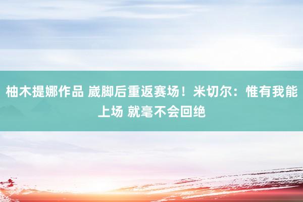 柚木提娜作品 崴脚后重返赛场！米切尔：惟有我能上场 就毫不会回绝