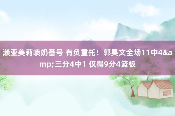 濑亚美莉喷奶番号 有负重托！郭昊文全场11中4&三分4中1 仅得9分4篮板