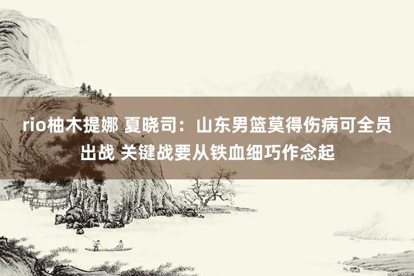 rio柚木提娜 夏晓司：山东男篮莫得伤病可全员出战 关键战要从铁血细巧作念起