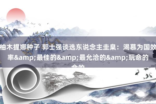 柚木提娜种子 郭士强谈选东说念主圭臬：渴慕为国效率&最佳的&最允洽的&玩命的