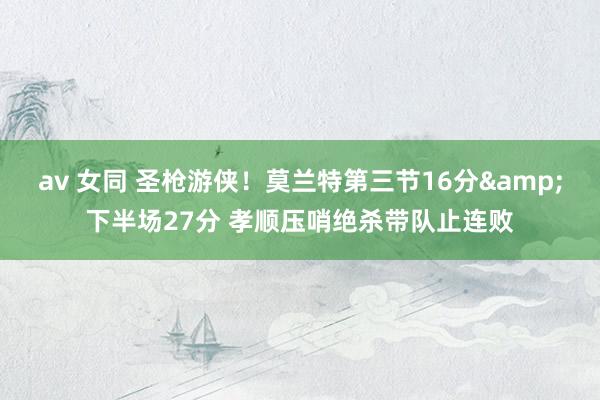av 女同 圣枪游侠！莫兰特第三节16分&下半场27分 孝顺压哨绝杀带队止连败
