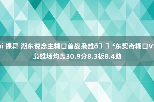 ai 裸舞 湖东说念主糊口首战枭雄😲东契奇糊口VS枭雄场均轰30.9分8.3板8.4助